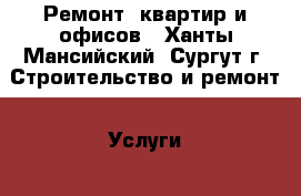 Ремонт  квартир и офисов - Ханты-Мансийский, Сургут г. Строительство и ремонт » Услуги   . Ханты-Мансийский